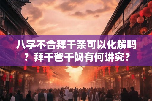 八字不合拜干亲可以化解吗？拜干爸干妈有何讲究？