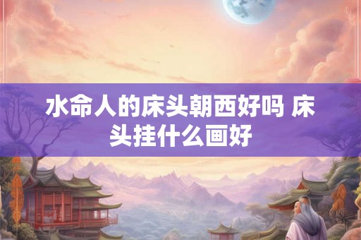 水命人的床头朝西好吗 床头挂什么画好