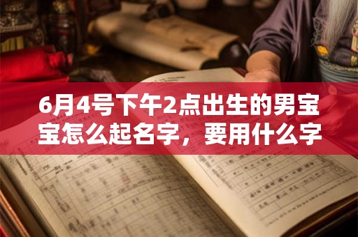 6月4号下午2点出生的男宝宝怎么起名字，要用什么字好