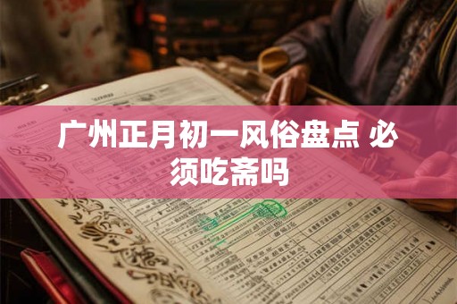 广州正月初一风俗盘点 必须吃斋吗