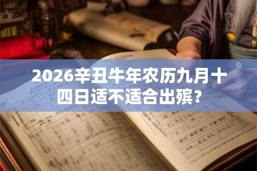 2026辛丑牛年农历九月十四日适不适合出殡? 2026辛丑牛年农历九月十四日适不适合出殡?