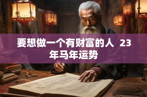 要想做一个有财富的人  23年马年运势
