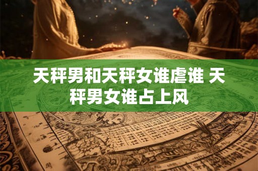 天秤男和天秤女谁虐谁 天秤男女谁占上风