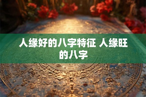 人缘好的八字特征 人缘旺的八字