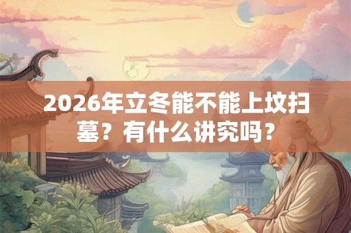 2026年立冬能不能上坟扫墓?有什么讲究吗? 2026年立冬能不能上坟扫墓?有什么讲究吗?