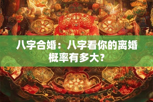 八字合婚：八字看你的离婚概率有多大？
