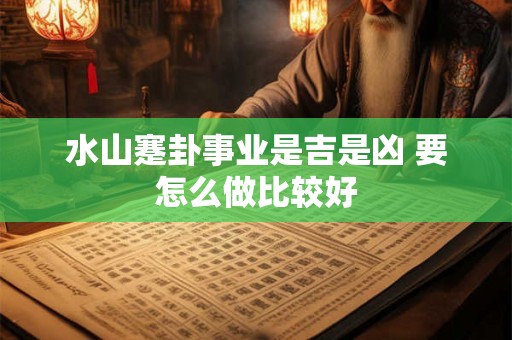 水山蹇卦事业是吉是凶 要怎么做比较好