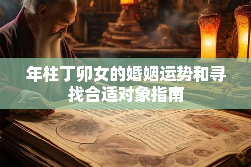 年柱丁卯女的婚姻运势和寻找合适对象指南