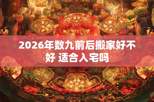2026年数九前后搬家好不好 适合入宅吗