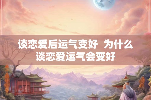 谈恋爱后运气变好  为什么谈恋爱运气会变好