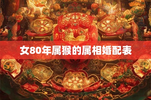 女80年属猴的属相婚配表 女80年属猴的属相婚配表