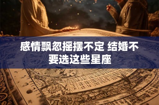 感情飘忽摇摆不定 结婚不要选这些星座