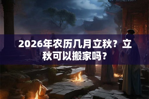 2026年农历几月立秋？立秋可以搬家吗？