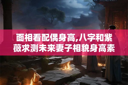 面相看配偶身高,八字和紫薇求测未来妻子相貌身高素质谢谢
