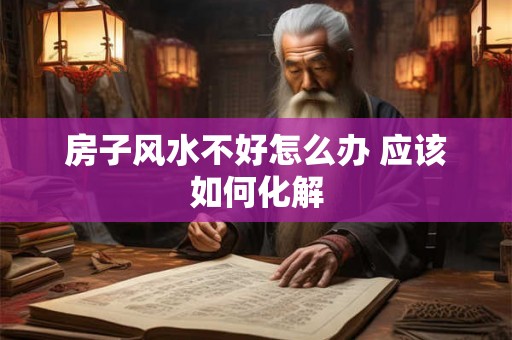 房子风水不好怎么办 应该如何化解 房子风水不好怎么办 应该如何化解