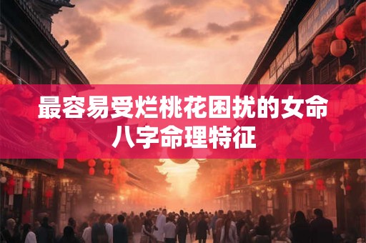 最容易受烂桃花困扰的女命八字命理特征