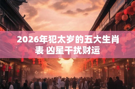 2026年犯太岁的五大生肖表 凶星干扰财运