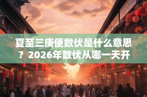 夏至三庚便数伏是什么意思？2026年数伏从哪一天开始？
