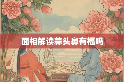 面相解读蒜头鼻有福吗