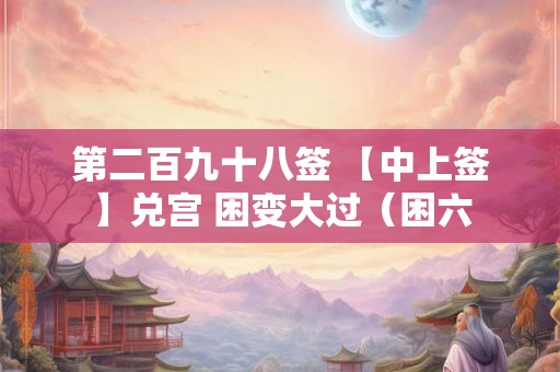 第二百九十八签 【中上签】兑宫 困变大过（困六