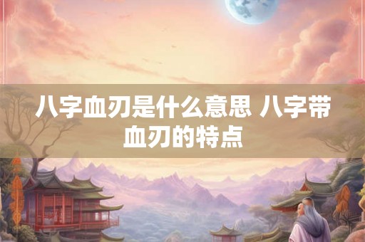 八字血刃是什么意思 八字带血刃的特点