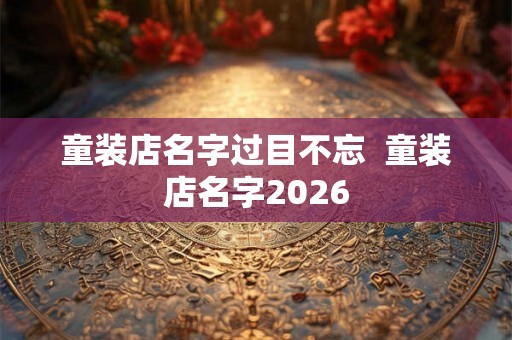 童装店名字过目不忘  童装店名字2026