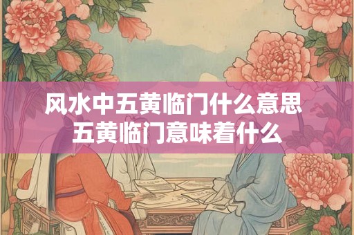 风水中五黄临门什么意思 五黄临门意味着什么