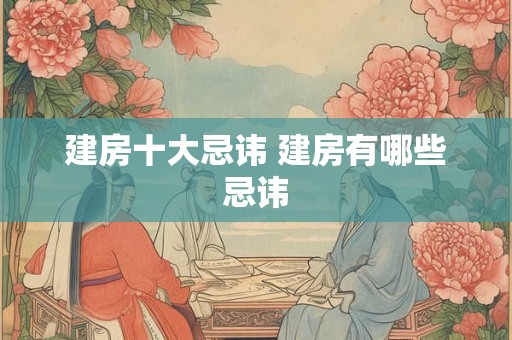 建房十大忌讳 建房有哪些忌讳