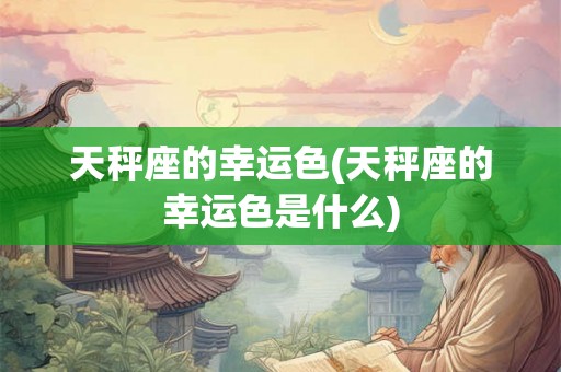天秤座的幸运色(天秤座的幸运色是什么) 天秤座的幸运色(天秤座的幸运色是什么)