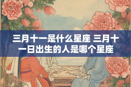 三月十一是什么星座 三月十一日出生的人是哪个星座