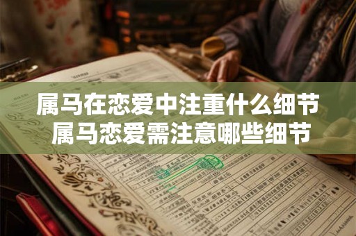 属马在恋爱中注重什么细节 属马恋爱需注意哪些细节