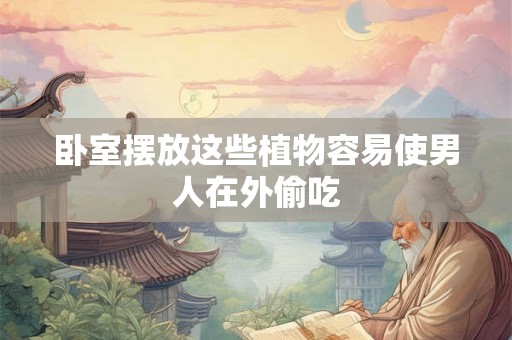 卧室摆放这些植物容易使男人在外偷吃
