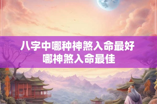 八字中哪种神煞入命最好 哪神煞入命最佳