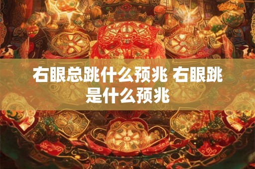 右眼总跳什么预兆 右眼跳是什么预兆