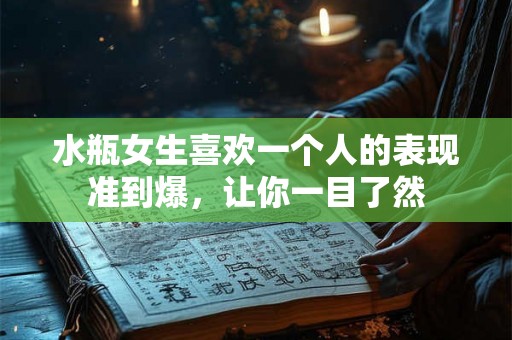 水瓶女生喜欢一个人的表现准到爆，让你一目了然