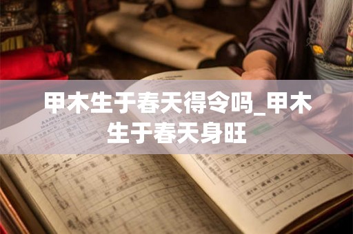甲木生于春天得令吗_甲木生于春天身旺 甲木生于春天得令吗_甲木生于春天身旺
