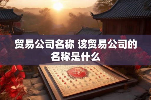 贸易公司名称 该贸易公司的名称是什么 贸易公司名称 该贸易公司的名称是什么
