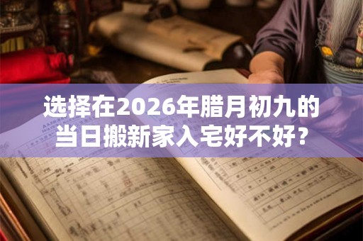 选择在2026年腊月初九的当日搬新家入宅好不好？