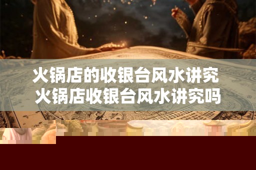 火锅店的收银台风水讲究 火锅店收银台风水讲究吗