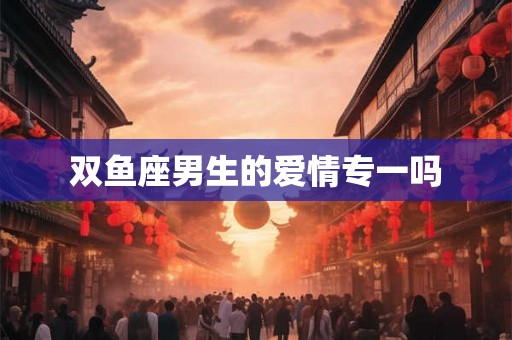 双鱼座男生的爱情专一吗