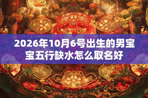 2026年10月6号出生的男宝宝五行缺水怎么取名好 2026年10月6号出生的男宝宝五行缺水怎么取名好