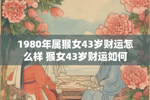 1980年属猴女43岁财运怎么样 猴女43岁财运如何