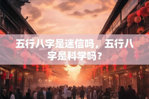 五行八字是迷信吗，五行八字是科学吗？