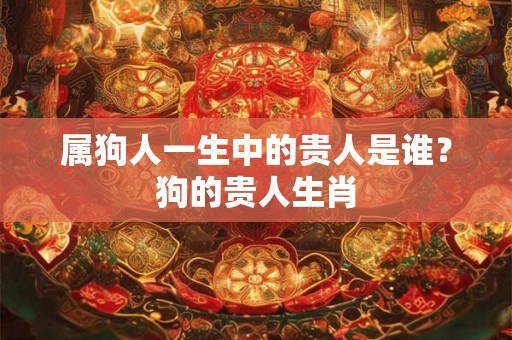 属狗人一生中的贵人是谁？狗的贵人生肖