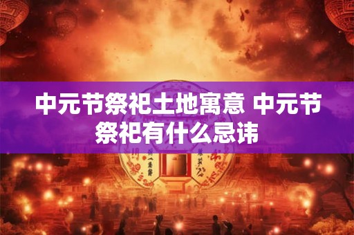 中元节祭祀土地寓意 中元节祭祀有什么忌讳 中元节祭祀土地寓意 中元节祭祀有什么忌讳