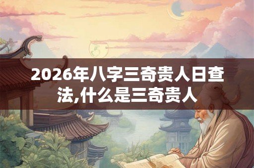 2026年八字三奇贵人日查法,什么是三奇贵人