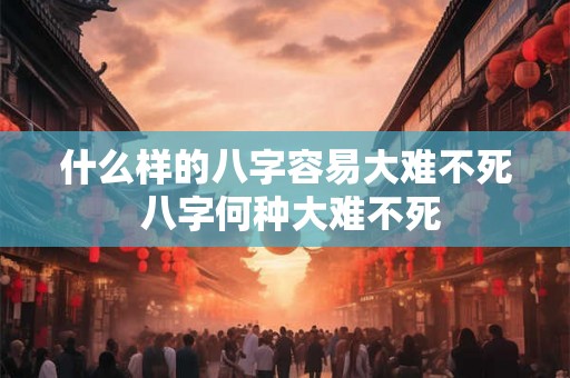 什么样的八字容易大难不死 八字何种大难不死