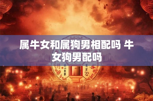 属牛女和属狗男相配吗 牛女狗男配吗