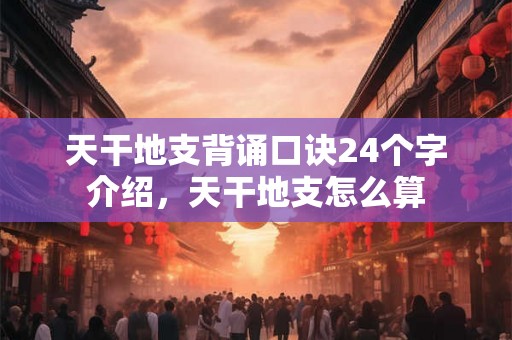 天干地支背诵口诀24个字介绍，天干地支怎么算
