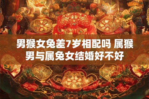 男猴女兔差7岁相配吗 属猴男与属兔女结婚好不好